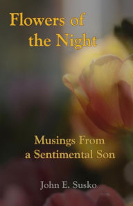 Title: Flowers of the Night: Musings from a Sentimental Son, Author: John E. Susko
