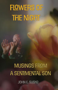 Title: Flowers of the Night: Musings from a Sentimental Son, Author: John E. Susko