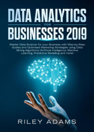 Title: Data Analytics for Businesses 2019: Master Data Science with Optimised Marketing Strategies using Data Mining Algorithms (Artificial Intelligence, Machine Learning, Predictive Modelling and more), Author: Riley Adams