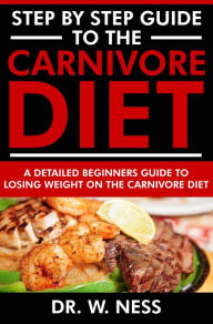 Title: Step by Step Guide to the Carnivore Diet: A Detailed Beginners Guide to Losing Weight on the Carnivore Diet, Author: Dr. W. Ness