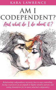 Title: Am I Codependent? And What Do I Do About it? - Relationship Codependence Recovery, How to Stop Controlling, Facing a Narcissist as an Empath or Highly Sensitive Person, and Setting Boundaries, Author: Kara Lawrence