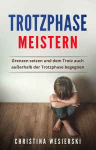 Title: Trotzphase meistern: Grenzen setzen und dem Trotz auch außerhalb der Trotzphase begegnen, Author: Christina Wesierski