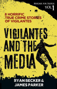 Title: Vigilantes and the Media: 8 Horrific True Crime Stories of Vigilantes (Murder for Justice, #1), Author: Ryan Becker