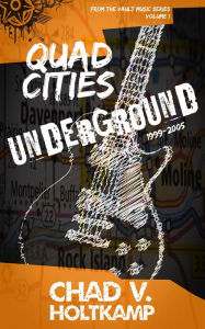 Title: Quad Cities Underground: 1999-2005 (From the Vault Music Series, #1), Author: Chad V. Holtkamp