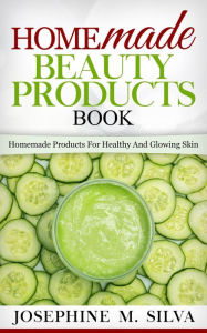 Title: Homemade Beauty Products Book: Homemade Products for Healthy and Glowing Skin, Author: Josephine M. Silva