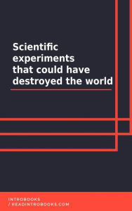 Title: Scientific experiments that could have destroyed the world, Author: IntroBooks Team