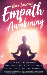 Title: Empath Awakening - How to Stop Absorbing Pain, Stress, and Negative Energy From Others and Start Healing: A Beginner's Survival Guide for Highly Sensitive and Empathic People, Author: Kara Lawrence