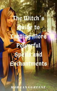 Title: The Witch's Guide to Casting More Powerful Spells and Enchantments, Author: Morgana Greene