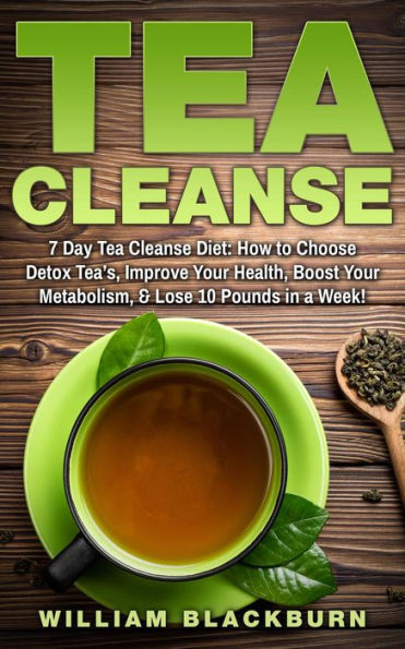 Tea Cleanse: 7 Day Tea Cleanse Diet: How to Choose Detox Tea's, Improve Your Health, Boost Your Metabolism, & Lose 10 Pounds in a Week!