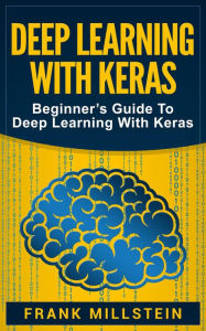 Title: Deep Learning with Keras: Beginner's Guide to Deep Learning with Keras, Author: Frank Millstein