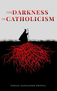 Title: The Darkness of Catholicism, Author: Fabian Alexander Ortega