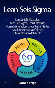 Title: Lean Seis Sigma: La guía definitiva sobre Lean Seis Sigma, Lean Enterprise y Lean Manufacturing, con herramientas para incrementar la eficiencia y la satisfacción del cliente, Author: James Edge
