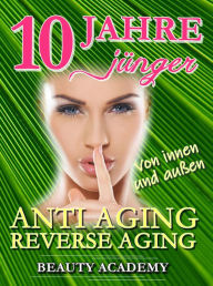 Title: 10 Jahre jünger: Anti Aging - Reverse Aging von innen und außen, Author: Beauty Academy