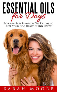 Title: Essential Oils for Dogs: Easy and Safe Essential Oil Recipes to Keep Your Dog Healthy and Happy, Author: Sarah Moore