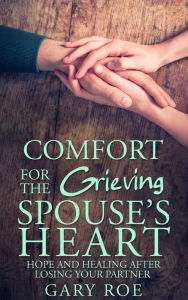 Title: Comfort for the Grieving Spouse's Heart: Hope and Healing After Losing Your Partner, Author: Gary Roe