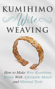 Title: Kumihimo Wire Weaving: How to Make Wire Kumihimo Braids With Affordable Metals and Minimal Tools, Author: Amy Lange