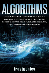 Title: Algorithms: An Introduction to The Computer Science & Artificial Intelligence Used to Solve Human Decisions, Advance Technology, Optimize Habits, Learn Faster & Your Improve Life, Author: Trust Genics