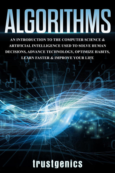 Algorithms: An Introduction to The Computer Science & Artificial Intelligence Used to Solve Human Decisions, Advance Technology, Optimize Habits, Learn Faster & Your Improve Life