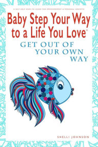 Title: Baby Step Your Way to a Life You Love: Get Out Of Your Own Way (A Self-Help How-To Guide for Empowerment and Personal Growth), Author: Shelli Johnson