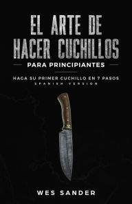 Title: El arte de hacer cuchillos (Bladesmithing) para principiantes: Haga su primer cuchillo en 7 pasos [Spanish Version], Author: Wes Sander