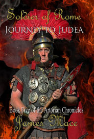 Title: Soldier of Rome: Journey to Judea (The Artorian Chronicles, #5), Author: James Mace