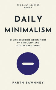 Title: Daily Minimalism: 21 Life-Changing Meditations on Simplicity and Clutter-Free Living (The Daily Learner, #4), Author: Parth Sawhney