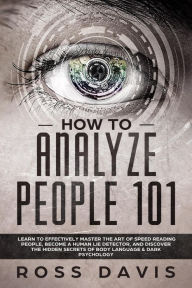 Title: How To Analyze People 101: Learn To Effectively Master The Art of Speed Reading People, Become a Human Lie Detector, and Discover The Hidden Secrets of Body Language & Dark Psychology, Author: Ross Davis