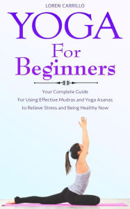 Title: Yoga for Beginners: Your Complete Guide for Using Effective Mudras and Yoga Asanas to Relieve Stress and Being Healthy Now, Author: loren carillo