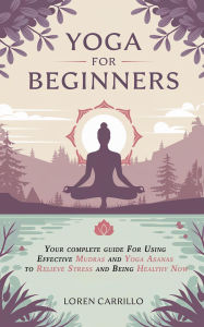 Title: Yoga for Beginners: Your Complete Guide for Using Effective Mudras and Yoga Asanas to Relieve Stress and Being Healthy Now, Author: loren carillo