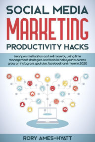 Title: Social Media Marketing Productivity Hacks: Beat Procrastination And Sell More By Using Time Management Strategies And Tools To Help Your Business Grow on Instagram, YouTube, Facebook And More in 2020 (Social Media Marketing Masterclass), Author: Rory Ames-Hyatt