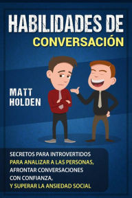 Title: Habilidades de Conversación: Secretos para Introvertidos para Analizar a las Personas, Afrontar Conversaciones con Confianza, y Superar la Ansiedad Social, Author: Matt Holden