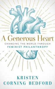 Title: A Generous Heart: Changing the World Through Feminist Philanthropy, Author: Kristen Corning Bedford