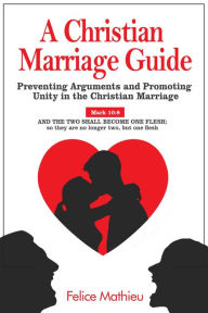 Title: A Christian Marriage Guide: Preventing Arguments and Promoting Unity in the Christian Marriage, Author: Felice Mathieu