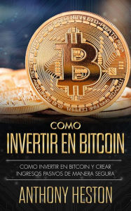 Title: Cómo Invertir en Bitcoin: Cómo crear de forma segura ingresos pasivos estables y a largo plazo invirtiendo en Bitcoin, Author: Anthony Heston