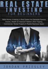 Title: Real Estate Investing For Beginners: Make Money Investing In Real Estate And Generate Passive Income, Wealth & Financial Freedom (With Flipping, Commercial, Rental Property & Realtor Business Ideas), Author: Jordan Priesley