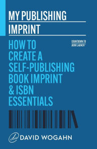 Title: My Publishing Imprint: How to Create a Self-Publishing Book Imprint & ISBN Essentials (Countdown to Book Launch, #1), Author: David Wogahn