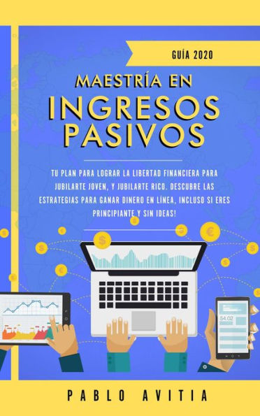 Maestría en ingresos pasivos 2020: Tu plan para lograr la libertad financiera para jubilarte joven, y jubilarte rico. Descubre las estrategias para ganar dinero en línea, incluso si eres principiante