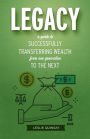 Legacy: A Guide to Successfully Transferring Wealth from One Generation to the Next
