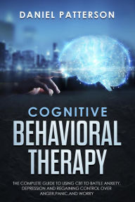 Title: Cognitive Behavioral Therapy: The Complete Guide to Using CBT to Battle Anxiety,Depression and Regaining Control over Anger., Author: Daniel Patterson