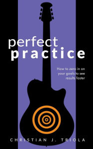 Title: Perfect Practice: How to Zero in on Your Goals and Become a Better Guitar Player Faster, Author: Christian J. Triola