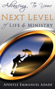 Title: Advancing To Your Next Level Of Life And Ministry, Author: Apostle Emmanuel Adade