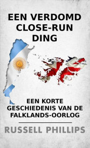 Title: Een verdomd close-run ding: een korte geschiedenis van de Falklands-oorlog, Author: Russell Phillips