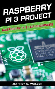 Title: Raspberry Pi 3 Project: Raspberry Pi 3 for Beginners, Author: Jeffrey S. Waller