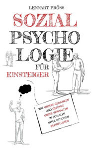 Title: Sozialpsychologie für Einsteiger: Wie unsere Gedanken und Gefühle unser Verhalten in sozialen Interaktionen beeinflussen, Author: Lennart Pröss