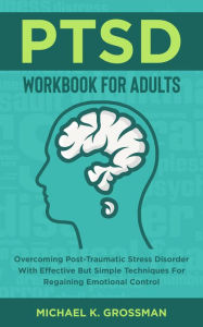 Title: PTSD Workbook For Adults: Overcoming Post-Traumatic Stress Disorder With Effective But Simple Techniques For Regaining Emotional Control, Author: Michael K. Grossman
