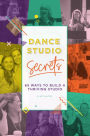 Dance Studio Secrets: 65 Ways To Build A Thriving Studio
