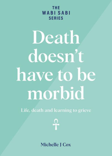 Death Doesn't Have to be Morbid - Life, Death and Learning to Grieve (The Wabi Sabi Series)