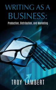 Title: Writing as a Business: Production, Distribution, and Marketing, Author: Troy Lambert