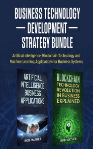 Title: Business Technology Development Strategy Bundle: Artificial Intelligence, Blockchain Technology and Machine Learning Applications for Business Systems, Author: Bob Mather