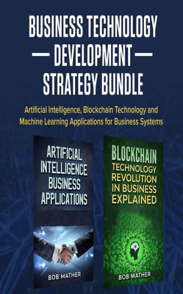 Business Technology Development Strategy Bundle: Artificial Intelligence, Blockchain Technology and Machine Learning Applications for Business Systems